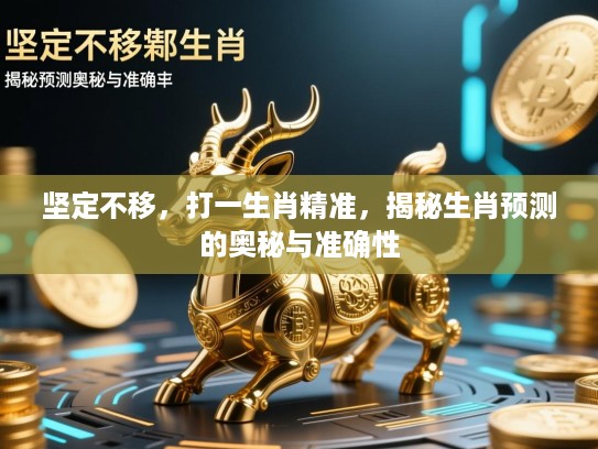 坚定不移,打一生肖精准,揭秘生肖预测的奥秘与准确性 坚定不移,打一生肖精准,揭秘生肖预测的奥秘与准确性