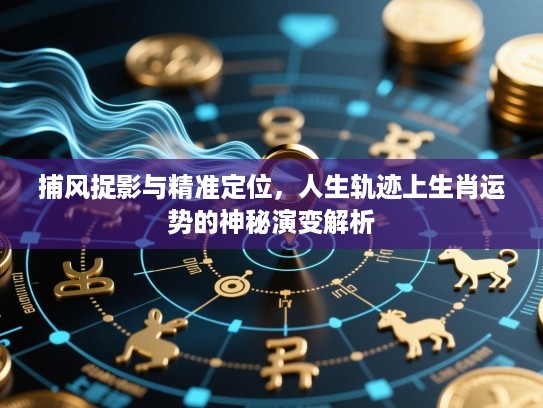 捕风捉影与精准定位,人生轨迹上生肖运势的神秘演变解析 捕风捉影与精准定位,人生轨迹上生肖运势的神秘演变解析