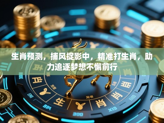 生肖预测,捕风捉影中,精准打生肖,助力追逐梦想不懈前行 生肖预测,捕风捉影中,精准打生肖,助力追逐梦想不懈前行