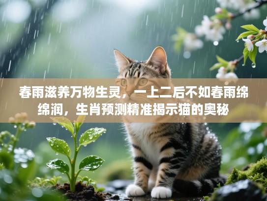 春雨滋养万物生灵,一上二后不如春雨绵绵润,生肖预测精准揭示猫的奥秘 春雨滋养万物生灵,一上二后不如春雨绵绵润,生肖预测精准揭示猫的奥秘