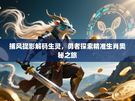 捕风捉影解码生灵,勇者探索精准生肖奥秘之旅 捕风捉影解码生灵,勇者探索精准生肖奥秘之旅