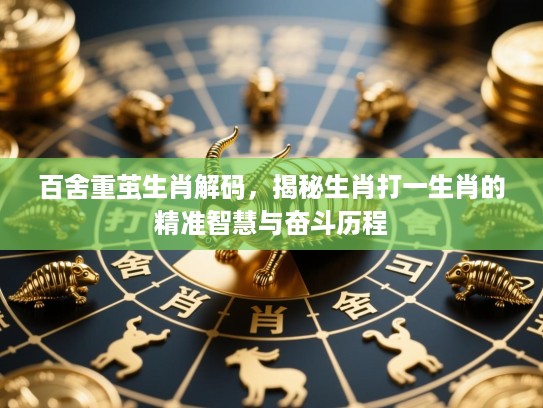 百舍重茧生肖解码,揭秘生肖打一生肖的精准智慧与奋斗历程 百舍重茧生肖解码,揭秘生肖打一生肖的精准智慧与奋斗历程