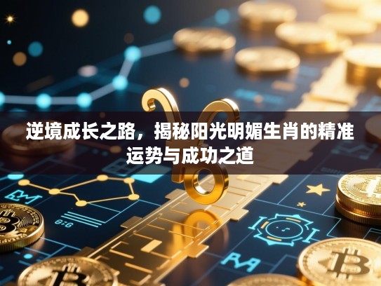 逆境成长之路,揭秘阳光明媚生肖的精准运势与成功之道 逆境成长之路,揭秘阳光明媚生肖的精准运势与成功之道