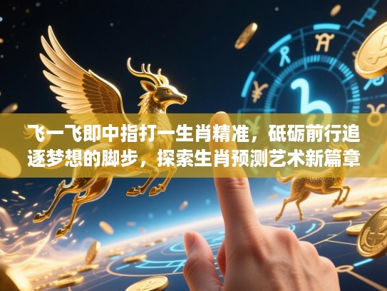 飞一飞即中指打一生肖精准,砥砺前行追逐梦想的脚步,探索生肖预测艺术新篇章 飞一飞即中指打一生肖精准,砥砺前行追逐梦想的脚步,探索生肖预测艺术新篇章