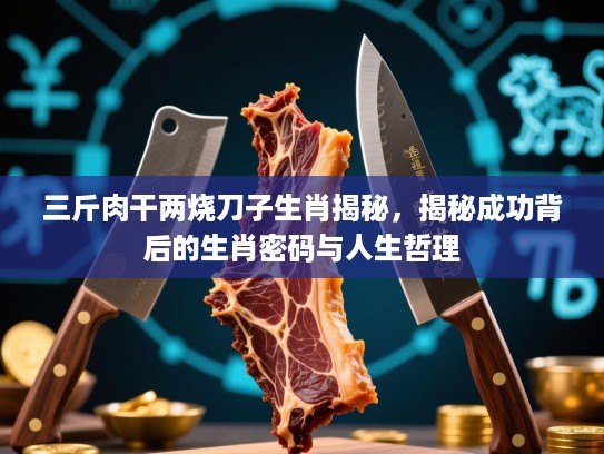 三斤肉干两烧刀子生肖揭秘,揭秘成功背后的生肖密码与人生哲理 三斤肉干两烧刀子生肖揭秘,揭秘成功背后的生肖密码与人生哲理