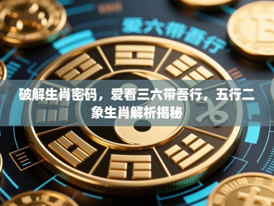破解生肖密码,爱看三六带吾行,五行二象生肖解析揭秘 破解生肖密码,爱看三六带吾行,五行二象生肖解析揭秘