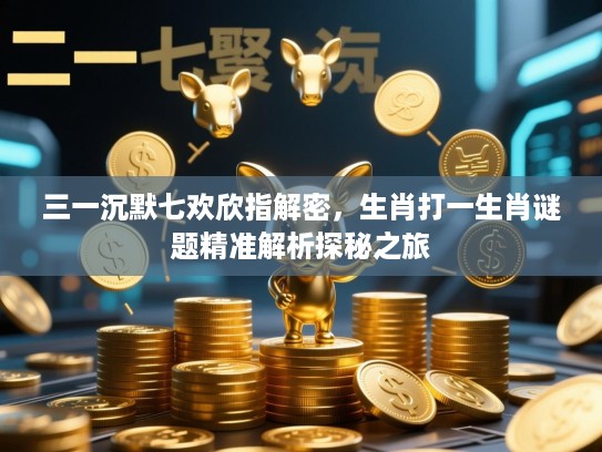 三一沉默七欢欣指解密,生肖打一生肖谜题精准解析探秘之旅 三一沉默七欢欣指解密,生肖打一生肖谜题精准解析探秘之旅