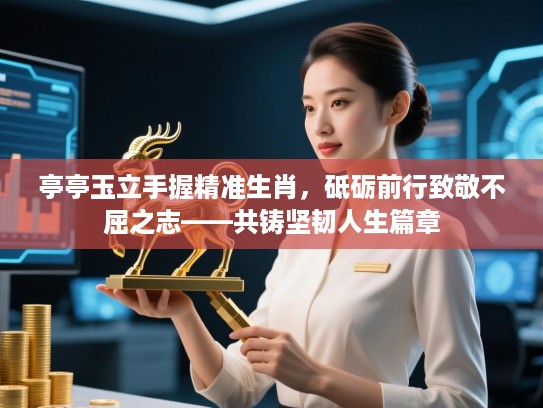 亭亭玉立手握精准生肖,砥砺前行致敬不屈之志——共铸坚韧人生篇章 亭亭玉立手握精准生肖,砥砺前行致敬不屈之志——共铸坚韧人生篇章