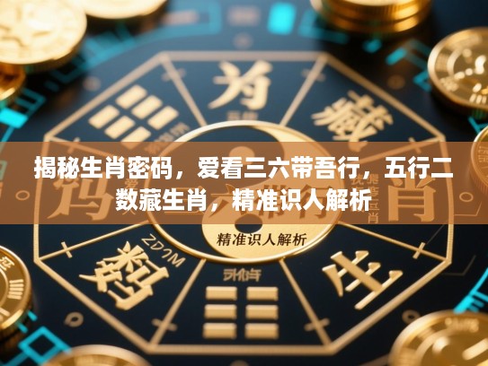 揭秘生肖密码,爱看三六带吾行,五行二数藏生肖,精准识人解析 揭秘生肖密码,爱看三六带吾行,五行二数藏生肖,精准识人解析