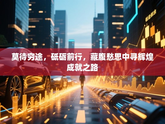 莫待穷途,砥砺前行,藏腹愁思中寻辉煌成就之路 莫待穷途,砥砺前行,藏腹愁思中寻辉煌成就之路