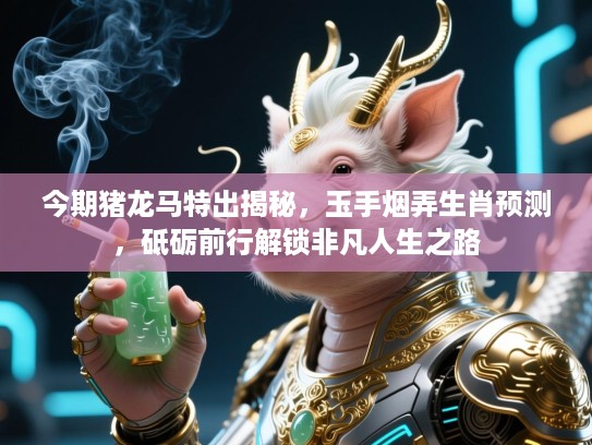 今期猪龙马特出揭秘,玉手烟弄生肖预测,砥砺前行解锁非凡人生之路 今期猪龙马特出揭秘,玉手烟弄生肖预测,砥砺前行解锁非凡人生之路