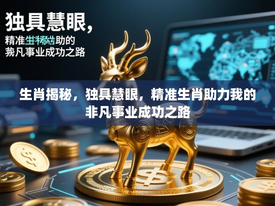 生肖揭秘,独具慧眼,精准生肖助力我的非凡事业成功之路 生肖揭秘,独具慧眼,精准生肖助力我的非凡事业成功之路