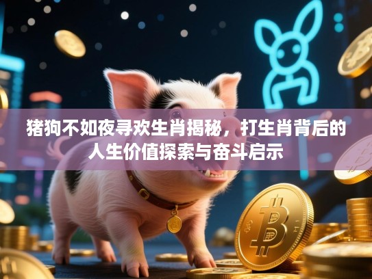 猪狗不如夜寻欢生肖揭秘，打生肖背后的人生价值探索与奋斗启示