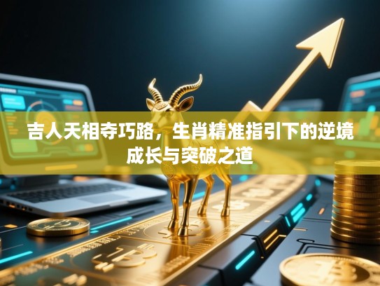吉人天相夺巧路,生肖精准指引下的逆境成长与突破之道 吉人天相夺巧路,生肖精准指引下的逆境成长与突破之道