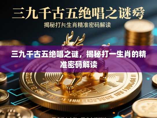 三九千古五绝唱之谜,揭秘打一生肖的精准密码解读 三九千古五绝唱之谜,揭秘打一生肖的精准密码解读