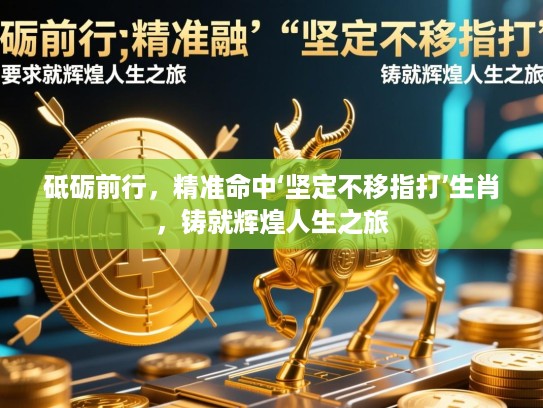 砥砺前行,精准命中‘坚定不移指打’生肖,铸就辉煌人生之旅 砥砺前行,精准命中‘坚定不移指打’生肖,铸就辉煌人生之旅