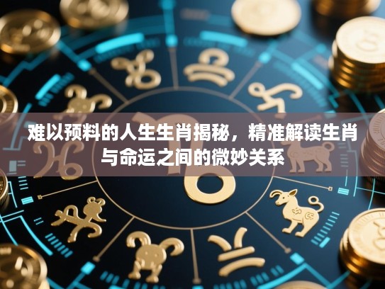 难以预料的人生生肖揭秘，精准解读生肖与命运之间的微妙关系