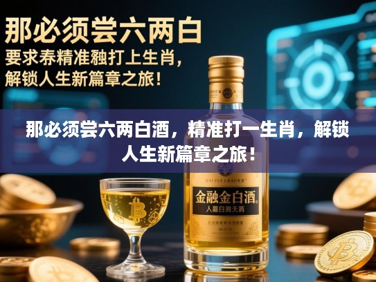那必须尝六两白酒，精准打一生肖，解锁人生新篇章之旅！