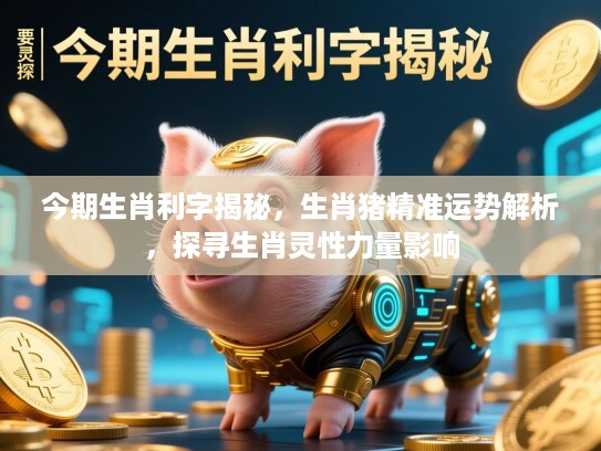 今期生肖利字揭秘,生肖猪精准运势解析,探寻生肖灵性力量影响 今期生肖利字揭秘,生肖猪精准运势解析,探寻生肖灵性力量影响