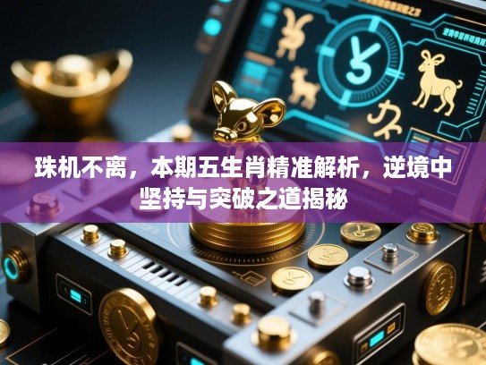 珠机不离,本期五生肖精准解析,逆境中坚持与突破之道揭秘 珠机不离,本期五生肖精准解析,逆境中坚持与突破之道揭秘