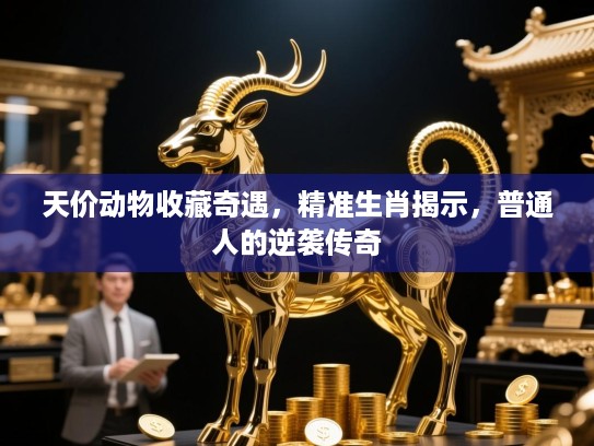 天价动物收藏奇遇，精准生肖揭示，普通人的逆袭传奇