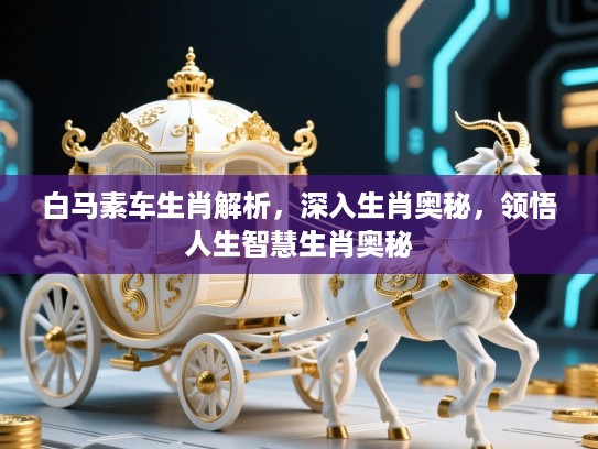 白马素车生肖解析，深入生肖奥秘，领悟人生智慧生肖奥秘