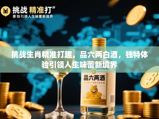 挑战生肖精准打趣，品六两白酒，独特体验引领人生味蕾新境界