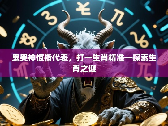 鬼哭神惊指代表,打一生肖精准—探索生肖之谜 鬼哭神惊指代表,打一生肖精准—探索生肖之谜