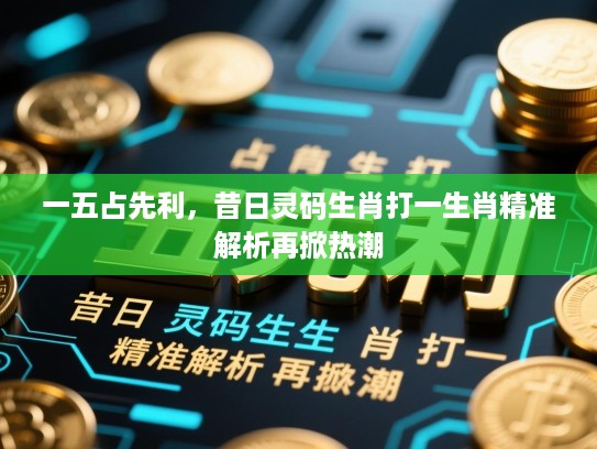 一五占先利，昔日灵码生肖打一生肖精准解析再掀热潮