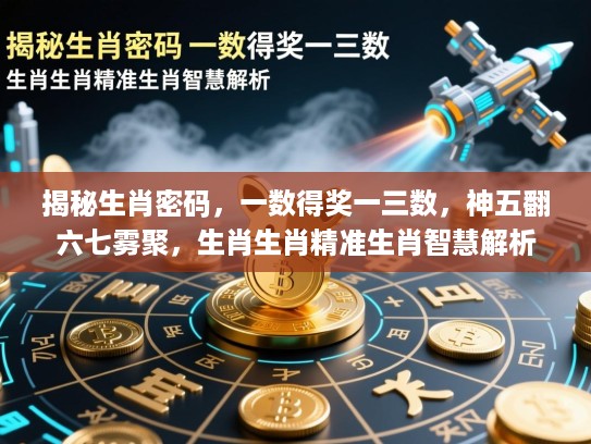 揭秘生肖密码，一数得奖一三数，神五翻六七雾聚，生肖生肖精准生肖智慧解析