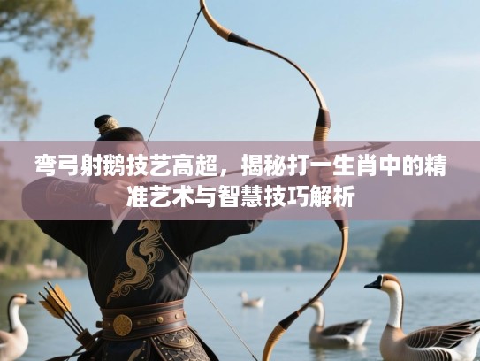 弯弓射鹅技艺高超,揭秘打一生肖中的精准艺术与智慧技巧解析 弯弓射鹅技艺高超,揭秘打一生肖中的精准艺术与智慧技巧解析
