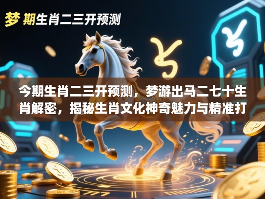 今期生肖二三开预测，梦游出马二七十生肖解密，揭秘生肖文化神奇魅力与精准打生肖技巧