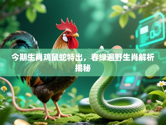 今期生肖鸡鼠蛇特出，春绿遍野生肖解析揭秘
