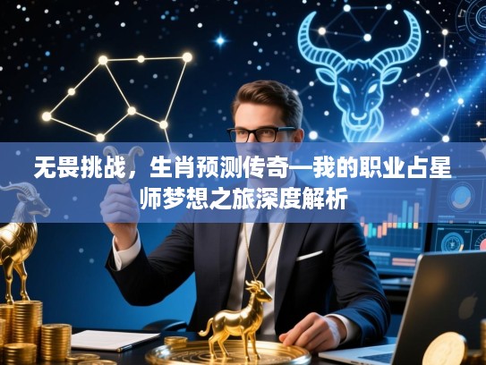 无畏挑战,生肖预测传奇—我的职业占星师梦想之旅深度解析 无畏挑战,生肖预测传奇—我的职业占星师梦想之旅深度解析