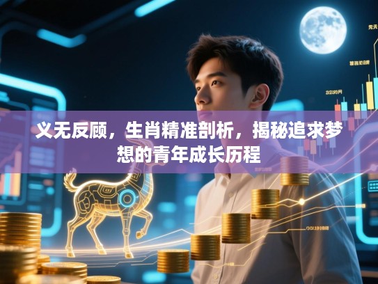 义无反顾,生肖精准剖析,揭秘追求梦想的青年成长历程 义无反顾,生肖精准剖析,揭秘追求梦想的青年成长历程