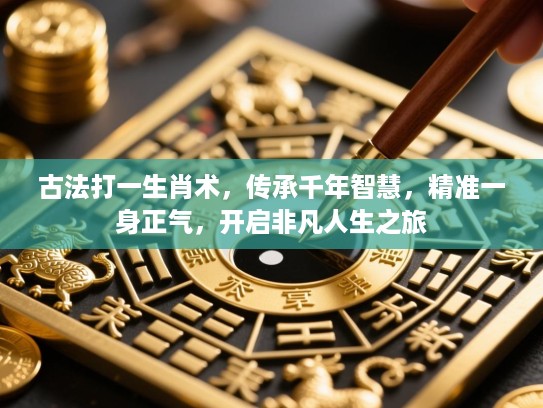 古法打一生肖术,传承千年智慧,精准一身正气,开启非凡人生之旅 古法打一生肖术,传承千年智慧,精准一身正气,开启非凡人生之旅