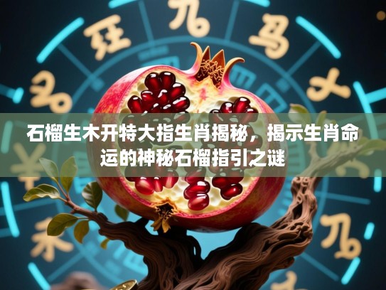 石榴生木开特大指生肖揭秘,揭示生肖命运的神秘石榴指引之谜 石榴生木开特大指生肖揭秘,揭示生肖命运的神秘石榴指引之谜