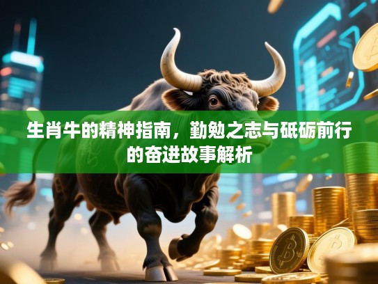 生肖牛的精神指南,勤勉之志与砥砺前行的奋进故事解析 生肖牛的精神指南,勤勉之志与砥砺前行的奋进故事解析