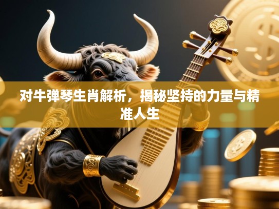 对牛弹琴生肖解析,揭秘坚持的力量与精准人生 对牛弹琴生肖解析,揭秘坚持的力量与精准人生