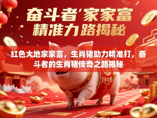 红色大地家家富,生肖猪助力精准打,奋斗者的生肖猪传奇之路揭秘 红色大地家家富,生肖猪助力精准打,奋斗者的生肖猪传奇之路揭秘