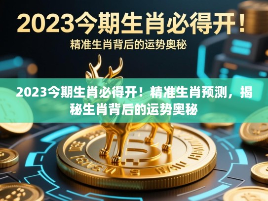 2023今期生肖必得开!精准生肖预测,揭秘生肖背后的运势奥秘 2023今期生肖必得开!精准生肖预测,揭秘生肖背后的运势奥秘