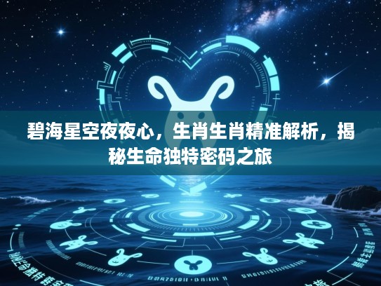 碧海星空夜夜心,生肖生肖精准解析,揭秘生命独特密码之旅 碧海星空夜夜心,生肖生肖精准解析,揭秘生命独特密码之旅