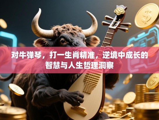 对牛弹琴，打一生肖精准，逆境中成长的智慧与人生哲理洞察