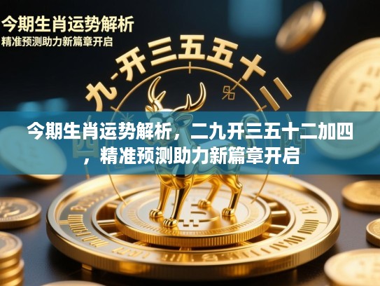 今期生肖运势解析,二九开三五十二加四,精准预测助力新篇章开启 今期生肖运势解析,二九开三五十二加四,精准预测助力新篇章开启