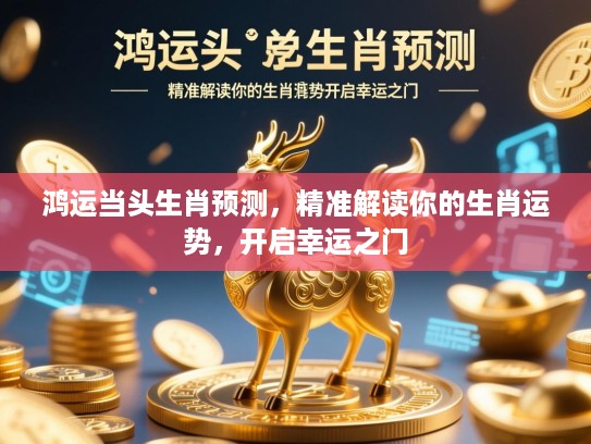 鸿运当头生肖预测,精准解读你的生肖运势,开启幸运之门 鸿运当头生肖预测,精准解读你的生肖运势,开启幸运之门