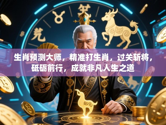 生肖预测大师，精准打生肖，过关斩将，砥砺前行，成就非凡人生之道