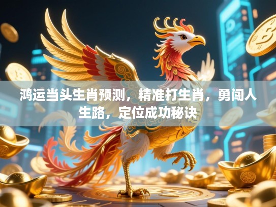 鸿运当头生肖预测，精准打生肖，勇闯人生路，定位成功秘诀