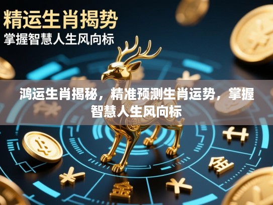 鸿运生肖揭秘,精准预测生肖运势,掌握智慧人生风向标 鸿运生肖揭秘,精准预测生肖运势,掌握智慧人生风向标