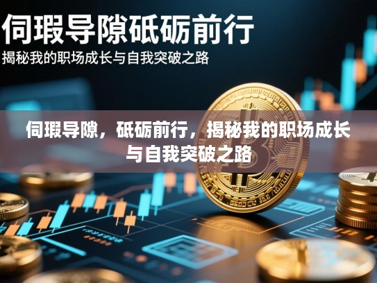 伺瑕导隙,砥砺前行,揭秘我的职场成长与自我突破之路 伺瑕导隙,砥砺前行,揭秘我的职场成长与自我突破之路