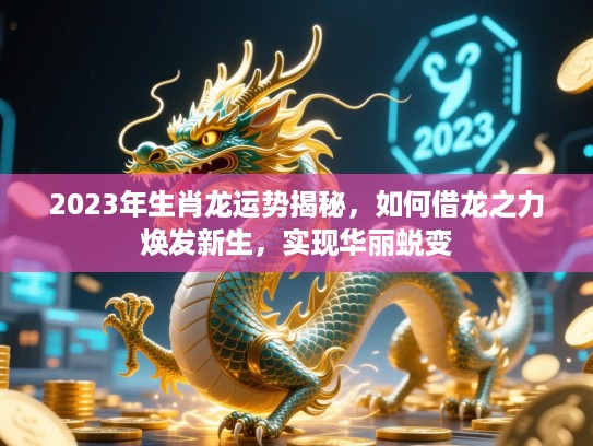 2023年生肖龙运势揭秘，如何借龙之力焕发新生，实现华丽蜕变